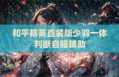 和平精英直装版少羽一体判断自瞄辅助