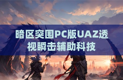 暗区突围PC版UAZ透视瞬击辅助科技