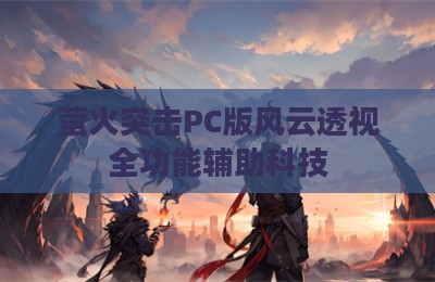 萤火突击PC版风云透视全功能辅助科技