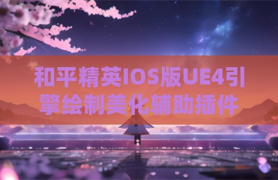 和平精英IOS版UE4引擎绘制美化辅助插件