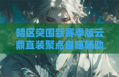 暗区突围新赛季版云鼎直装聚点自瞄辅助