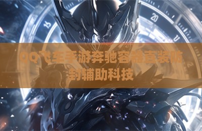 QQ飞车手游奔驰容器直装防封辅助科技