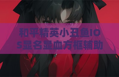和平精英小丑鱼IOS显名显血方框辅助