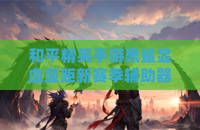 和平精英手游黑鲨显血显距新赛季辅助器