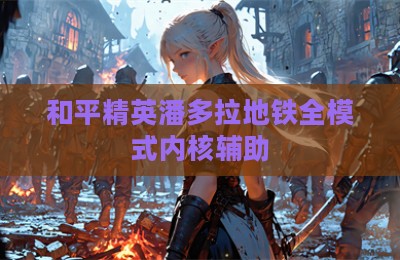 和平精英潘多拉地铁全模式内核辅助