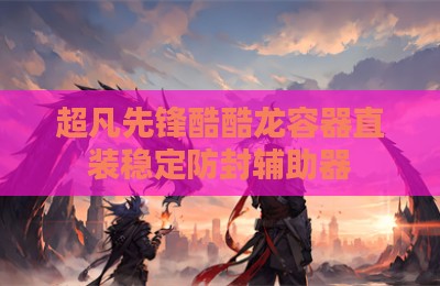 超凡先锋酷酷龙容器直装稳定防封辅助器