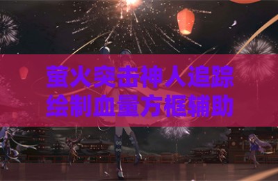 萤火突击神人追踪绘制血量方框辅助神器