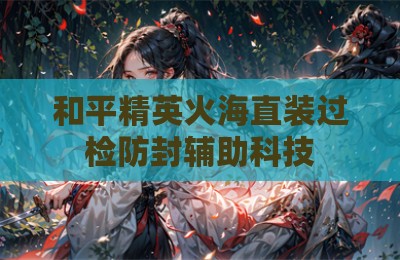 和平精英火海直装过检防封辅助科技