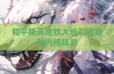 和平精英地铁大仙引擎绘制内核辅助