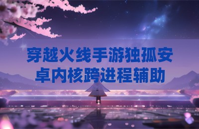 穿越火线手游独孤安卓内核跨进程辅助