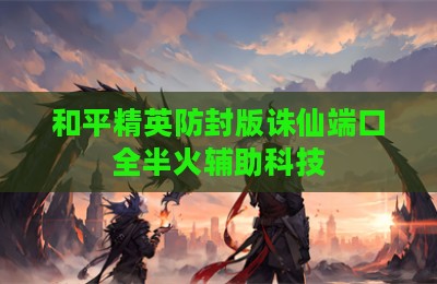和平精英防封版诛仙端口全半火辅助科技