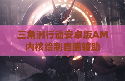 三角洲行动安卓版AM内核绘制自瞄辅助