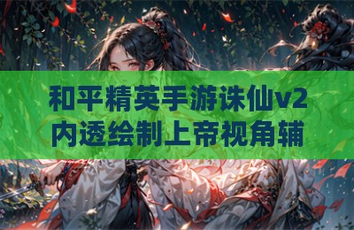 和平精英手游诛仙v2内透绘制上帝视角辅助器