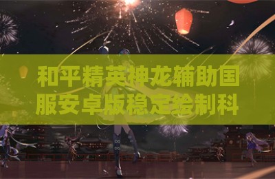和平精英神龙辅助国服安卓版稳定绘制科技