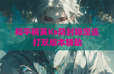 和平精英Ks防封稳定连打双版本辅助