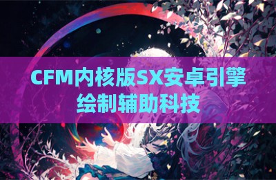 CFM内核版SX安卓引擎绘制辅助科技
