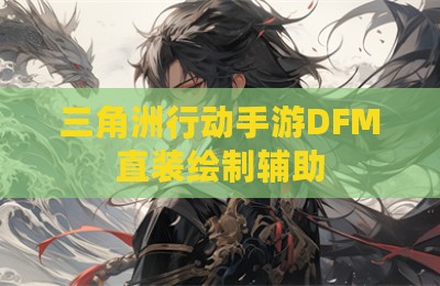 三角洲行动手游DFM直装绘制辅助