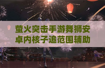 萤火突击手游舞狮安卓内核子追范围辅助