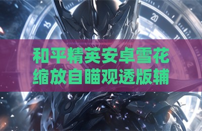 和平精英安卓雪花缩放自瞄观透版辅助