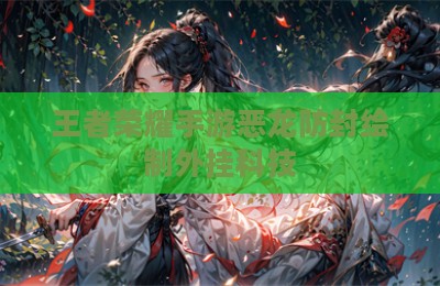 王者荣耀手游恶龙防封绘制外挂科技
