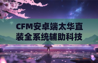 CFM安卓端太华直装全系统辅助科技