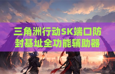 三角洲行动SK端口防封基址全功能辅助器