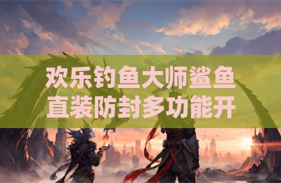 欢乐钓鱼大师鲨鱼直装防封多功能开挂神器