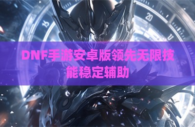 DNF手游安卓版领先无限技能稳定辅助