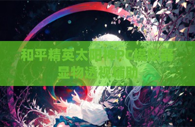 和平精英太阳神PC模拟器显物透视辅助