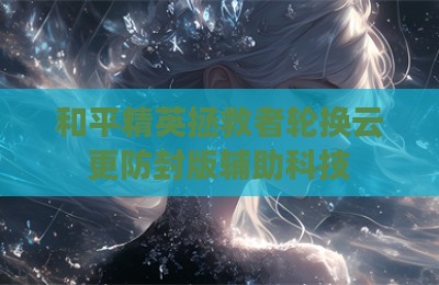 和平精英拯救者轮换云更防封版辅助科技