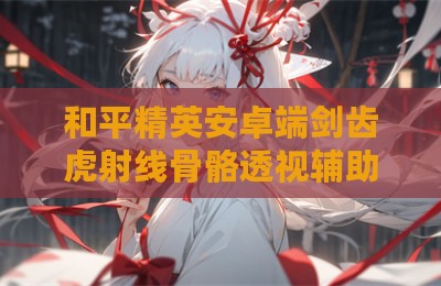 和平精英安卓端剑齿虎射线骨骼透视辅助