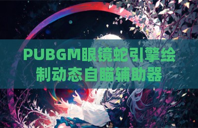 PUBGM眼镜蛇引擎绘制动态自瞄辅助器