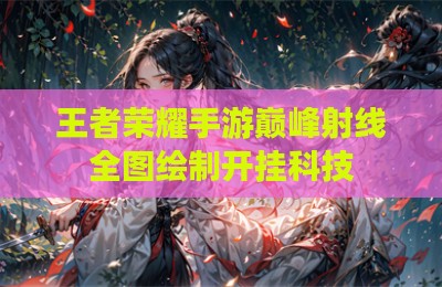 王者荣耀手游巅峰射线全图绘制开挂科技