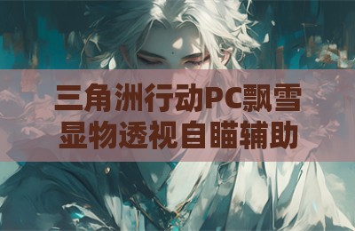 三角洲行动PC飘雪显物透视自瞄辅助科技