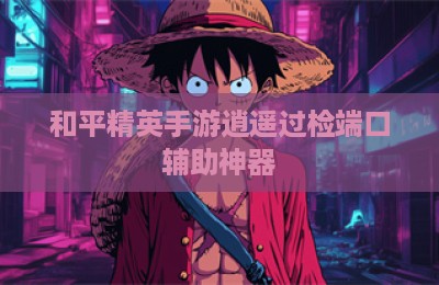 和平精英手游逍遥过检端口辅助神器