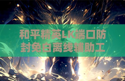 和平精英LK端口防封免白离线辅助工具