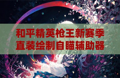 和平精英枪王新赛季直装绘制自瞄辅助器