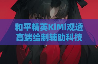 和平精英KiMi观透高端绘制辅助科技