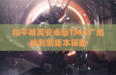 和平精英安卓版TMA广角绘制新版本辅助