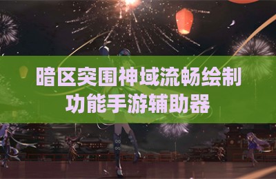 暗区突围神域流畅绘制功能手游辅助器