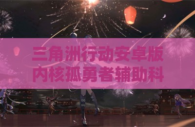三角洲行动安卓版内核孤勇者辅助科技