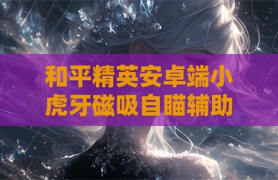 和平精英安卓端小虎牙磁吸自瞄辅助科技