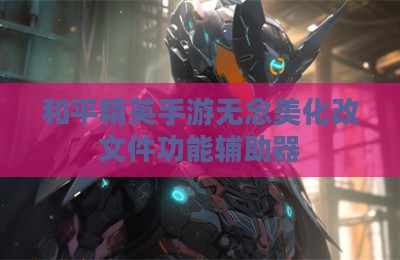 和平精英手游无念美化改文件功能辅助器