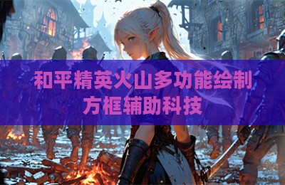 和平精英火山多功能绘制方框辅助科技