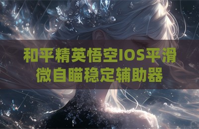 和平精英悟空IOS平滑微自瞄稳定辅助器