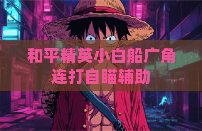 和平精英小白船广角连打自瞄辅助