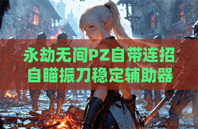 永劫无间PZ自带连招自瞄振刀稳定辅助器