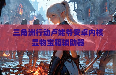 三角洲行动卢姥爷安卓内核显物宝箱辅助器