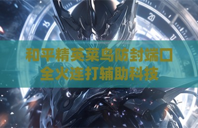 和平精英菜鸟防封端囗全火连打辅助科技