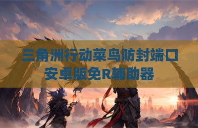 三角洲行动菜鸟防封端口安卓版免R辅助器